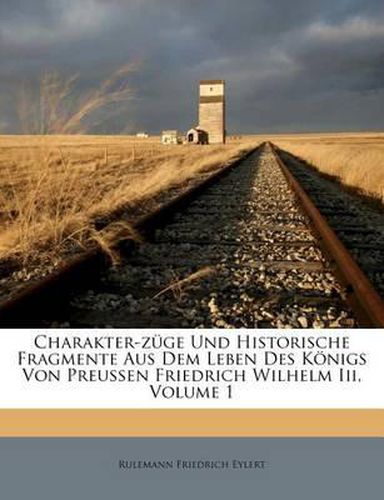 Charakter-Z GE Und Historische Fragmente Aus Dem Leben Des K Nigs Von Preussen Friedrich Wilhelm III, Volume 1