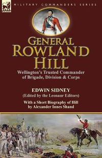 Cover image for General Rowland Hill: Wellington's Trusted Commander of Brigade, Division & Corps by Edwin Sidney edited by the Leonaur Editors With a Short Biography of Hill by Alexander Innes Shand