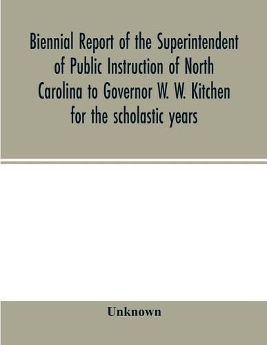 Cover image for Biennial report of the Superintendent of Public Instruction of North Carolina to Governor W. W. Kitchen for the scholastic years