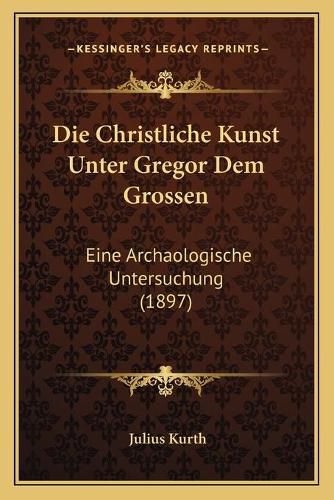 Cover image for Die Christliche Kunst Unter Gregor Dem Grossen: Eine Archaologische Untersuchung (1897)