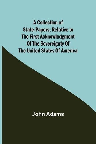 Cover image for A Collection of State-Papers, Relative to the First Acknowledgment of the Sovereignty of the United States of America