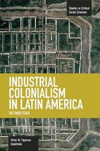 Cover image for Industrial Colonialism In Latin America: The Third Stage: Studies in Critical Social Sciences, Volume 59