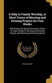 Cover image for A Help to Family Worship, or Short Forms of Morning and Evening Prayers for Four Weeks: With Prayers for Special Occasions, Grace at Table, Children's Morning and Evening Prayers, and Morning and Evening Hymns