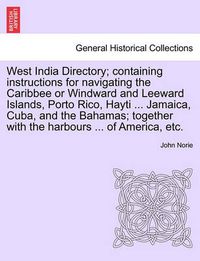 Cover image for West India Directory; Containing Instructions for Navigating the Caribbee or Windward and Leeward Islands, Porto Rico, Hayti ... Jamaica, Cuba, and the Bahamas; Together with the Harbours ... of America, Etc.