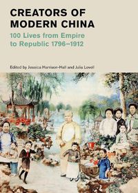 Cover image for Creators of Modern China: 100 Lives from Empire to Republic 1796-1912