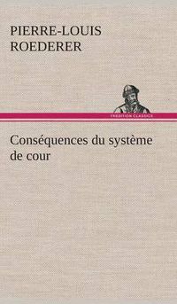 Cover image for Cons quences Du Syst me de Cour tabli Sous Fran ois 1er Premi re Livraison Contenant l'Histoire Politique Des Grands Offices de la Maison Et Couronne de France, Des Dignit s de la Cour, Et Particuli rement Des Marquis, Et Du Syst me Nobiliaire Depuis Fra