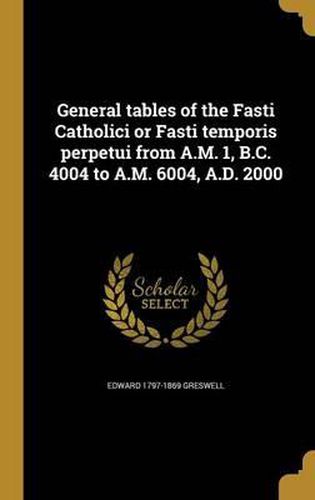 Cover image for General Tables of the Fasti Catholici or Fasti Temporis Perpetui from A.M. 1, B.C. 4004 to A.M. 6004, A.D. 2000