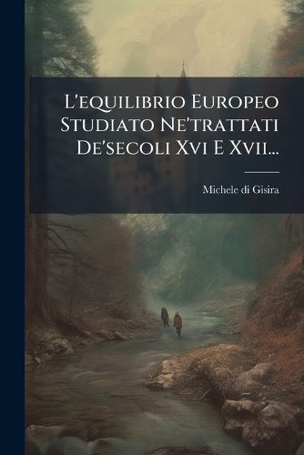 Cover image for L'equilibrio Europeo Studiato Ne'trattati De'secoli Xvi E Xvii...
