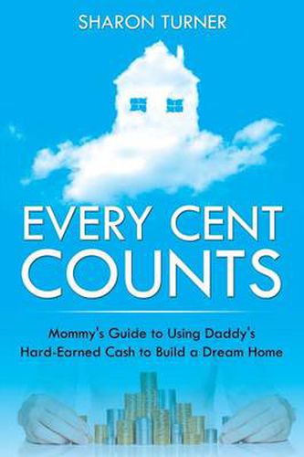 Cover image for Every Cent Counts: Mommy's Guide to Using Daddy's Hard-Earned Cash to Build a Dream Home