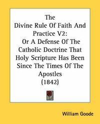 Cover image for The Divine Rule of Faith and Practice V2: Or a Defense of the Catholic Doctrine That Holy Scripture Has Been Since the Times of the Apostles (1842)