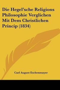 Cover image for Die Hegel'sche Religions Philosophie Verglichen Mit Dem Christlichen Princip (1834)