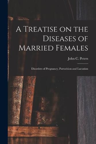 A Treatise on the Diseases of Married Females; Disorders of Pregnancy, Parturition and Lactation