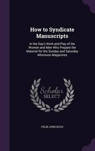 Cover image for How to Syndicate Manuscripts: In the Day's Work and Play of the Women and Men Who Prepare the Material for the Sunday and Saturday Afternoon Magazines