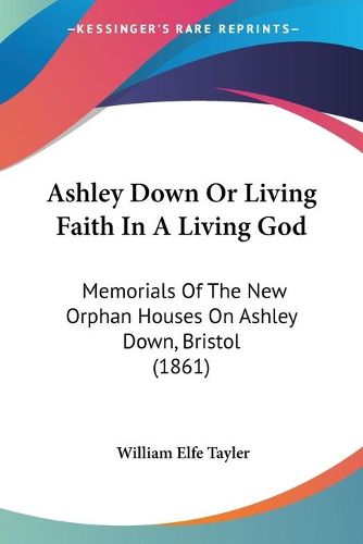 Cover image for Ashley Down Or Living Faith In A Living God: Memorials Of The New Orphan Houses On Ashley Down, Bristol (1861)