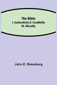 Cover image for The Bible; I. Authenticity II. Credibility III. Morality