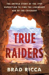 Cover image for True Raiders: The Untold Story of the 1909 Expedition to Find the Legendary Ark of the Covenant