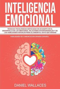 Cover image for Inteligencia Emocional: Tecnicas Psicologicas enfocadas en Ayudarte en el Desarrollo de las Emociones, Relaciones Interpersonales y de las Habilidades Sociales Para Alcanzar el Exito que Desead