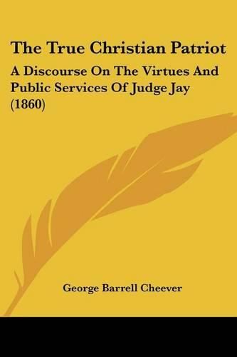 The True Christian Patriot: A Discourse on the Virtues and Public Services of Judge Jay (1860)