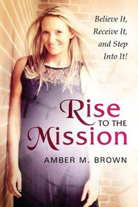 Cover image for Rise to the Mission: Believe It, Receive It, and Step Into It!