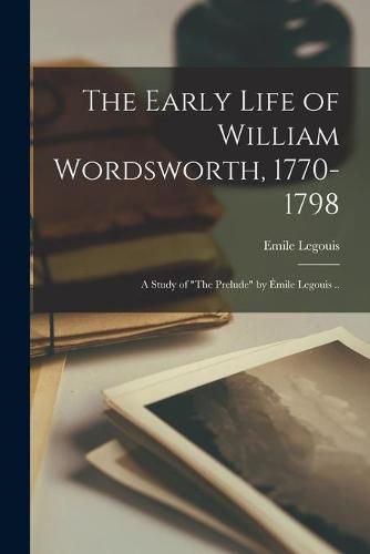 Cover image for The Early Life of William Wordsworth, 1770-1798; a Study of The Prelude by E&#769;mile Legouis ..