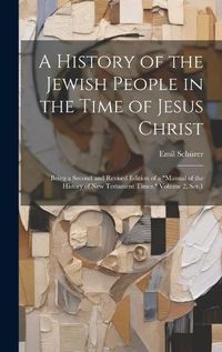 Cover image for A History of the Jewish People in the Time of Jesus Christ; Being a Second and Revised Edition of a "Manual of the History of New Testament Times." Volume 2, Ser.1