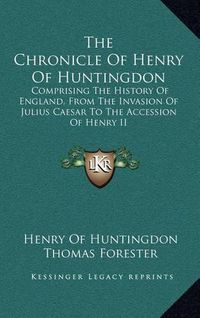 Cover image for The Chronicle of Henry of Huntingdon: Comprising the History of England, from the Invasion of Julius Caesar to the Accession of Henry II: Also, the Acts of Stephen