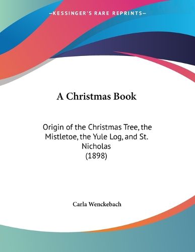 Cover image for A Christmas Book: Origin of the Christmas Tree, the Mistletoe, the Yule Log, and St. Nicholas (1898)