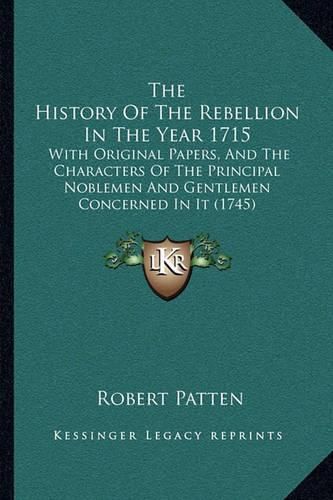 Cover image for The History of the Rebellion in the Year 1715: With Original Papers, and the Characters of the Principal Noblemen and Gentlemen Concerned in It (1745)