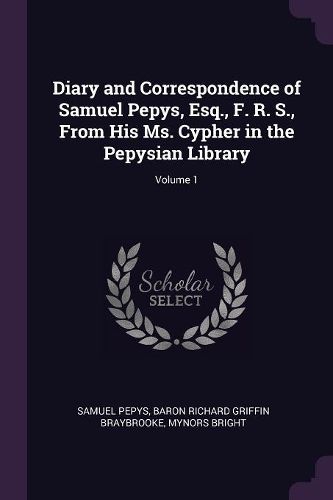 Cover image for Diary and Correspondence of Samuel Pepys, Esq., F. R. S., From His Ms. Cypher in the Pepysian Library; Volume 1