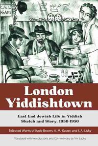 Cover image for London Yiddishtown: East End Jewish Life in Yiddish Sketch and Story, 1930-1950: Selected Works of Katie Brown, A. M. Kaizer, and I. A. Lisky