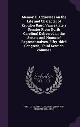 Cover image for Memorial Addresses on the Life and Character of Zebulon Baird Vance (Late a Senator from North Carolina) Delivered in the Senate and House of Representatives, Fifty-Third Congress, Third Session Volume 1