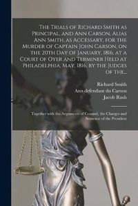 Cover image for The Trials of Richard Smith as Principal, and Ann Carson, Alias Ann Smith, as Accessary, for the Murder of Captain John Carson, on the 20th Day of January, 1816, at a Court of Oyer and Terminer Held at Philadelphia, May, 1816, by the Judges of The...