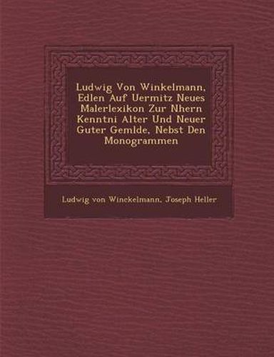 Ludwig Von Winkelmann, Edlen Auf Uermitz Neues Malerlexikon Zur N Hern Kenntni Alter Und Neuer Guter Gem Lde, Nebst Den Monogrammen