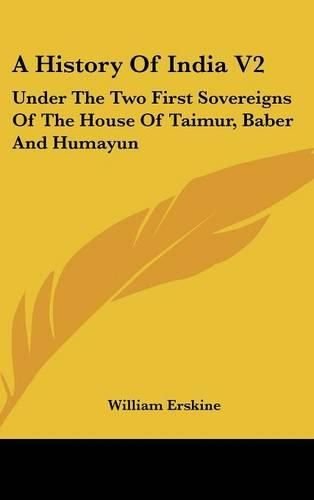 Cover image for A History Of India V2: Under The Two First Sovereigns Of The House Of Taimur, Baber And Humayun