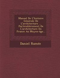 Cover image for Manuel de L'Histoire Generale de L'Architecture ... Particulierement de L'Architecture En France Au Moyen-Age...