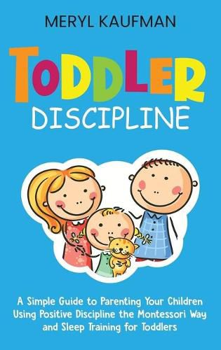 Cover image for Toddler Discipline: A Simple Guide to Parenting Your Children Using Positive Discipline the Montessori Way and Sleep Training for Toddlers