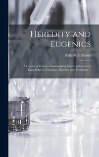 Cover image for Heredity and Eugenics: a Course of Lectures Summarizing Recent Advances in Knowledge in Variation, Heredity, and Evolution ...