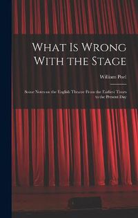 Cover image for What is Wrong With the Stage; Some Notes on the English Theatre From the Earliest Times to the Present Day