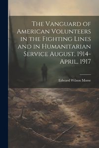 Cover image for The Vanguard of American Volunteers in the Fighting Lines and in Humanitarian Service August, 1914-April, 1917