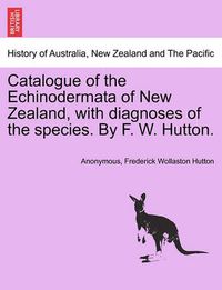 Cover image for Catalogue of the Echinodermata of New Zealand, with Diagnoses of the Species. by F. W. Hutton.