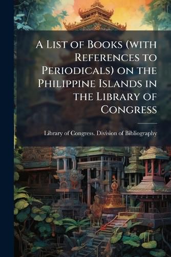 Cover image for A List of Books (with References to Periodicals) on the Philippine Islands in the Library of Congress