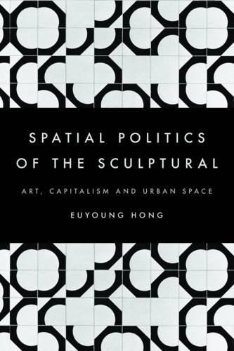 Cover image for The Spatial Politics of the Sculptural: Art, Capitalism and the Urban Space