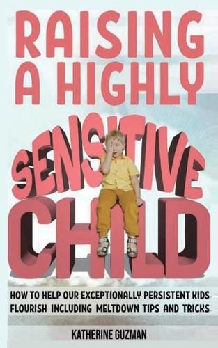 Cover image for Raising A Highly Sensitive Child: How To Help Our Exceptionally Persistent Kids Flourish Including Meltdown Tips And Tricks