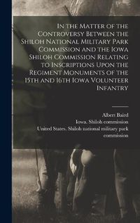 Cover image for In the Matter of the Controversy Between the Shiloh National Military Park Commission and the Iowa Shiloh Commission Relating to Inscriptions Upon the Regiment Monuments of the 15th and 16th Iowa Volunteer Infantry