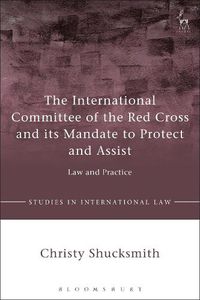 Cover image for The International Committee of the Red Cross and its Mandate to Protect and Assist: Law and Practice