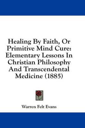 Healing by Faith, or Primitive Mind Cure: Elementary Lessons in Christian Philosophy and Transcendental Medicine (1885)