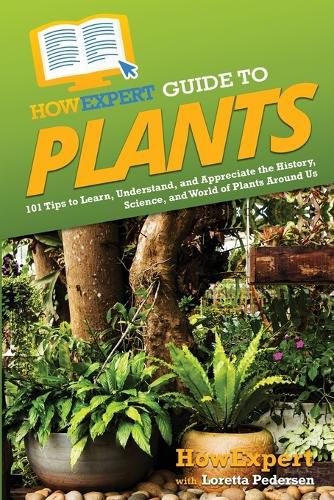 HowExpert Guide to Plants: 101 Tips to Learn, Understand, and Appreciate the History, Science, and World of Plants Around Us