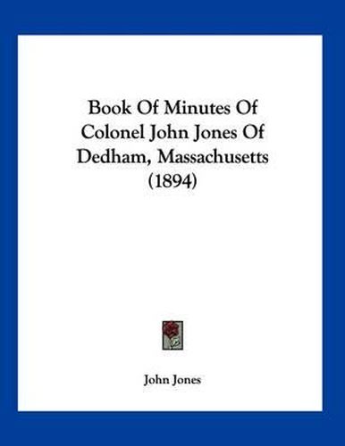 Cover image for Book of Minutes of Colonel John Jones of Dedham, Massachusetts (1894)