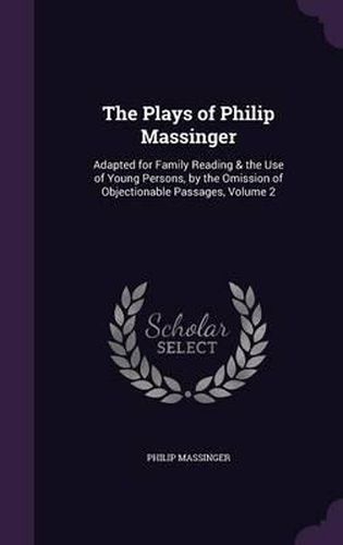 The Plays of Philip Massinger: Adapted for Family Reading & the Use of Young Persons, by the Omission of Objectionable Passages, Volume 2