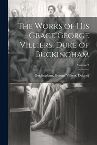 Cover image for The Works of His Grace George Villiers, Duke of Buckingham; Volume 2